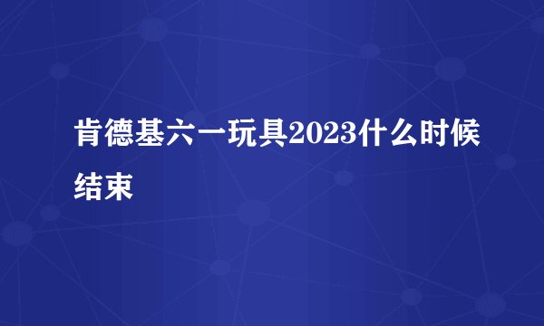 肯德基六一玩具2023什么时候结束
