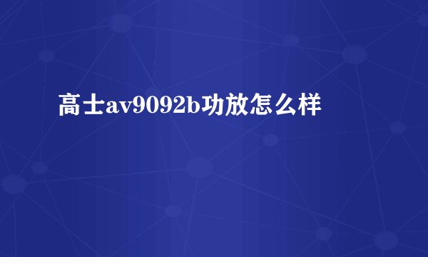 高士av9092b功放怎么样