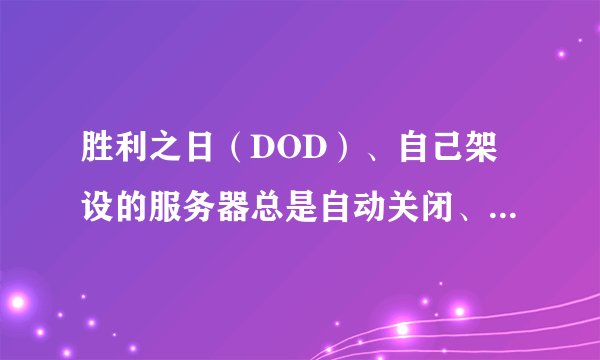 胜利之日（DOD）、自己架设的服务器总是自动关闭、是因为什么呢？高人指点下。
