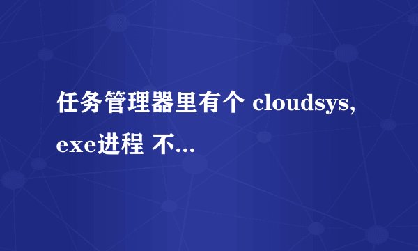 任务管理器里有个 cloudsys,exe进程 不知是什么 是不是病毒啊