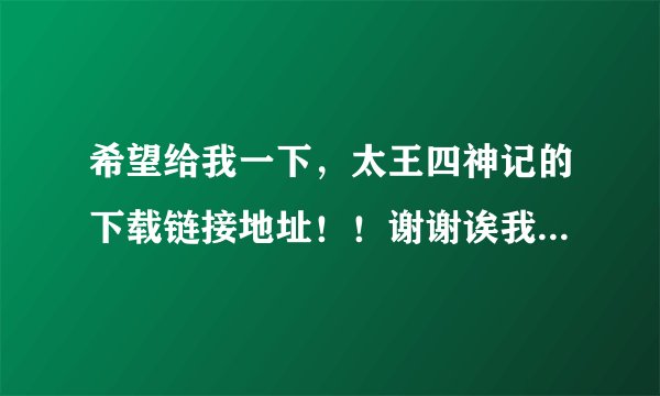 希望给我一下，太王四神记的下载链接地址！！谢谢诶我的邮箱：ma18717710896@163.com