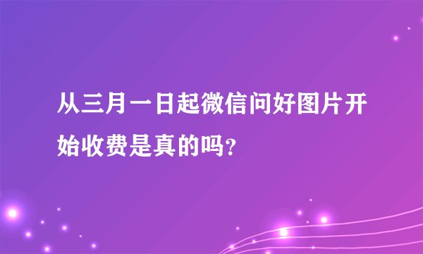 从三月一日起微信问好图片开始收费是真的吗？