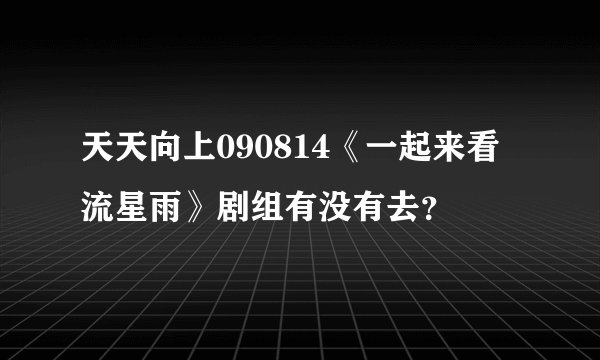 天天向上090814《一起来看流星雨》剧组有没有去？