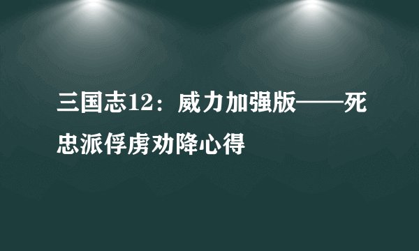 三国志12：威力加强版——死忠派俘虏劝降心得