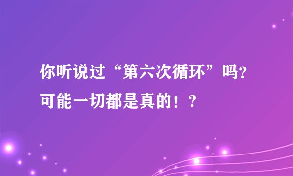 你听说过“第六次循环”吗？可能一切都是真的！?