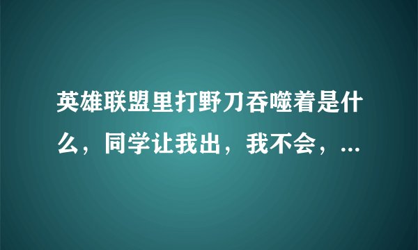 英雄联盟里打野刀吞噬着是什么，同学让我出，我不会，不知道是那个，德邦打野出什么吞噬着