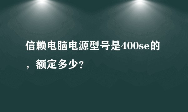 信赖电脑电源型号是400se的，额定多少？
