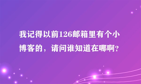 我记得以前126邮箱里有个小博客的，请问谁知道在哪啊？