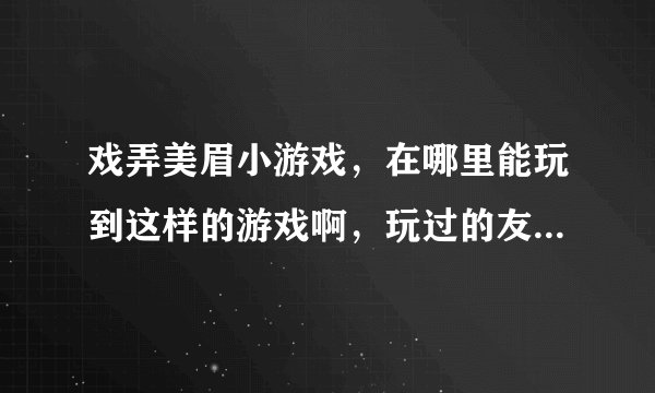 戏弄美眉小游戏，在哪里能玩到这样的游戏啊，玩过的友友们推荐下。