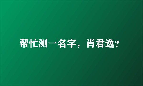 帮忙测一名字，肖君逸？
