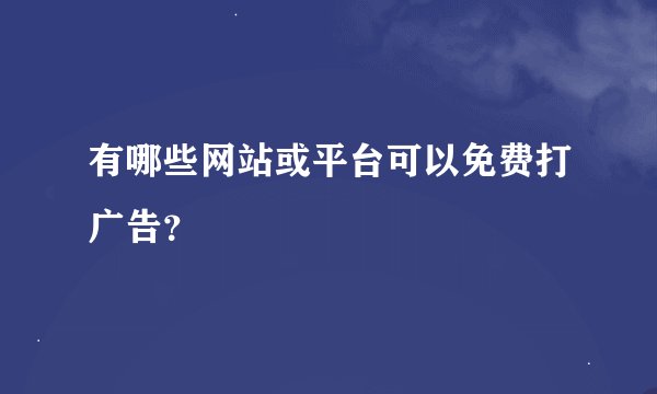 有哪些网站或平台可以免费打广告？