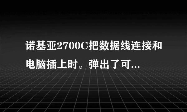 诺基亚2700C把数据线连接和电脑插上时。弹出了可移动磁盘H。可是点击磁盘却说清查“请将磁盘插入驱动器H