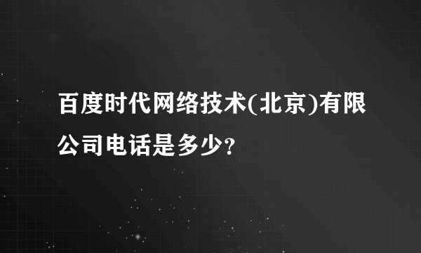 百度时代网络技术(北京)有限公司电话是多少？