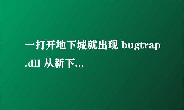 一打开地下城就出现 bugtrap.dll 从新下 还是老样子 也杀毒了 那位大哥谁教教我啊 急救啊55555555555