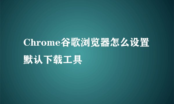 Chrome谷歌浏览器怎么设置默认下载工具