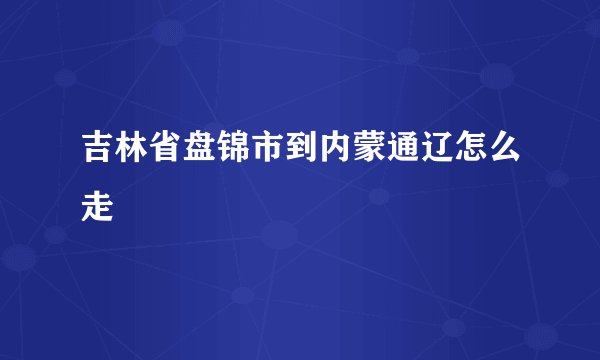 吉林省盘锦市到内蒙通辽怎么走