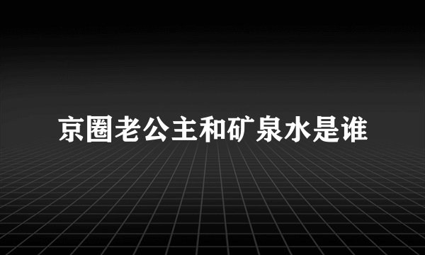 京圈老公主和矿泉水是谁