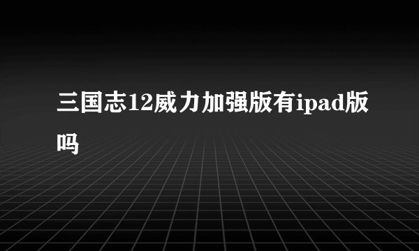 三国志12威力加强版有ipad版吗