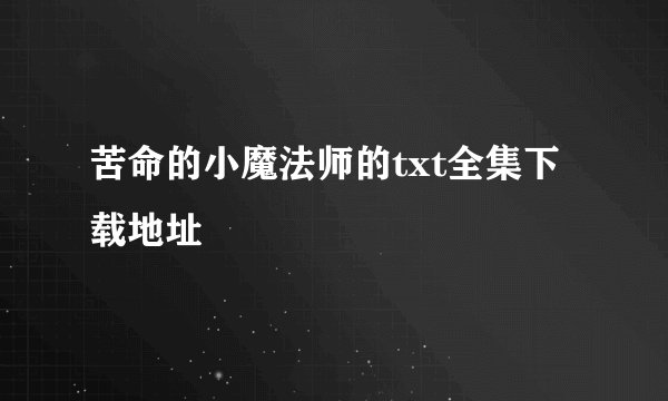 苦命的小魔法师的txt全集下载地址