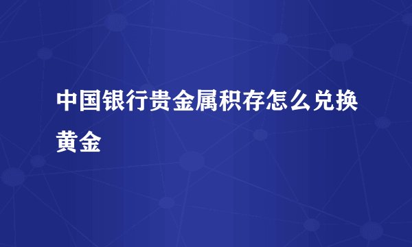 中国银行贵金属积存怎么兑换黄金