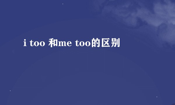 i too 和me too的区别