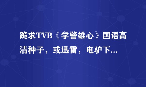 跪求TVB《学警雄心》国语高清种子，或迅雷，电驴下载链接。越清晰越好