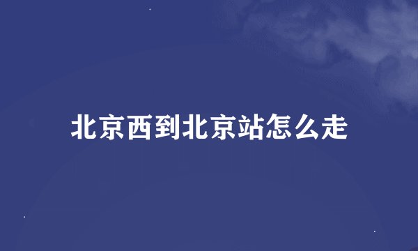 北京西到北京站怎么走