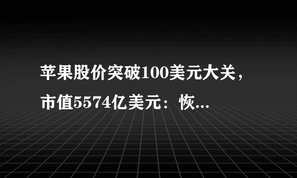苹果股价突破100美元大关，市值5574亿美元：恢复涨势还有多远？