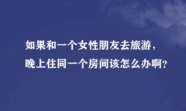 如果和一个女性朋友去旅游，晚上住同一个房间该怎么办啊？