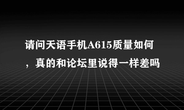 请问天语手机A615质量如何，真的和论坛里说得一样差吗