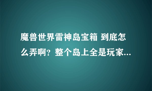 魔兽世界雷神岛宝箱 到底怎么弄啊？整个岛上全是玩家 别人拿完了我就没分了？