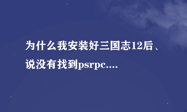 为什么我安装好三国志12后、说没有找到psrpc.dll 所以程序未能启动，帮我下、谢谢