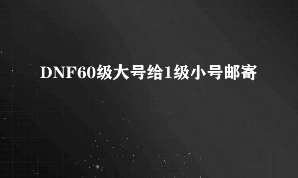DNF60级大号给1级小号邮寄