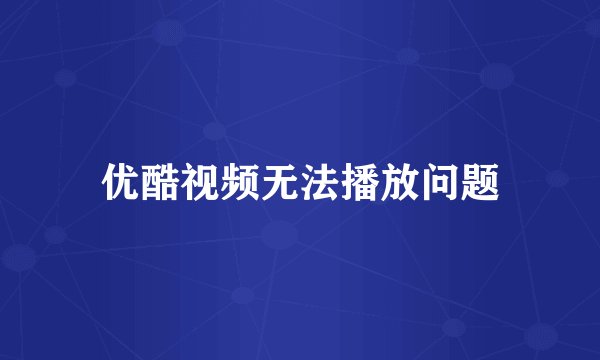优酷视频无法播放问题