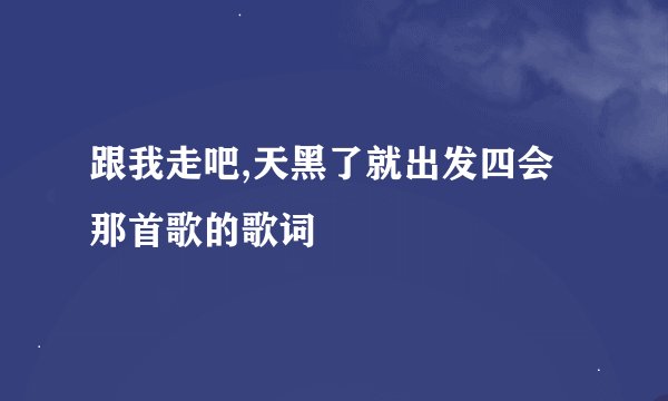 跟我走吧,天黑了就出发四会那首歌的歌词