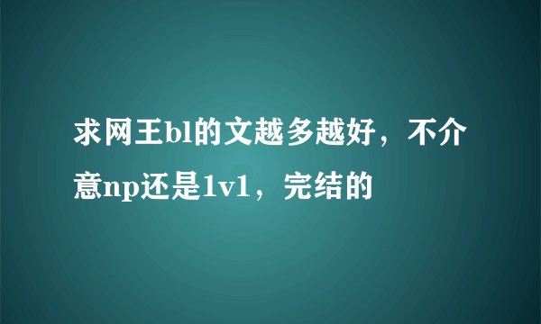 求网王bl的文越多越好，不介意np还是1v1，完结的
