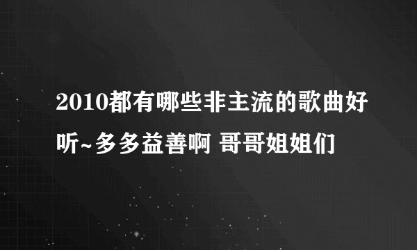 2010都有哪些非主流的歌曲好听~多多益善啊 哥哥姐姐们