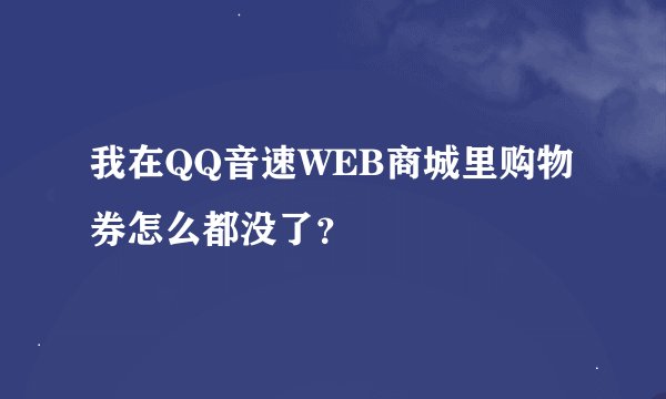 我在QQ音速WEB商城里购物券怎么都没了？