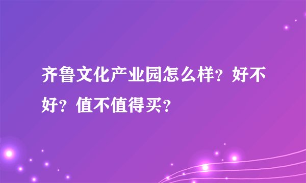 齐鲁文化产业园怎么样？好不好？值不值得买？