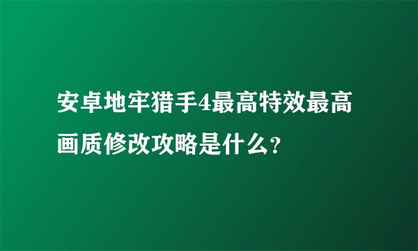 安卓地牢猎手4最高特效最高画质修改攻略是什么？