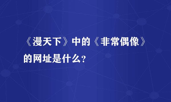 《漫天下》中的《非常偶像》的网址是什么？