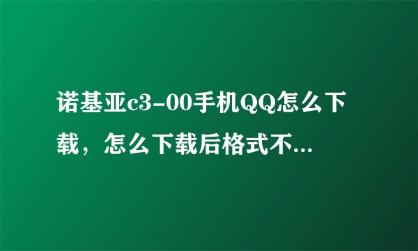 诺基亚c3-00手机QQ怎么下载，怎么下载后格式不对？手机上带的被不小心删了。很急 谢谢！