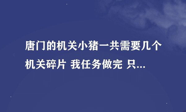 唐门的机关小猪一共需要几个机关碎片 我任务做完 只有六个碎片和一个机关零件，别复制啊……