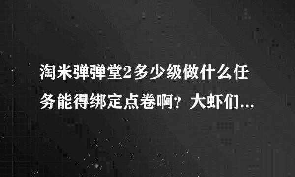 淘米弹弹堂2多少级做什么任务能得绑定点卷啊？大虾们，速读速读~~