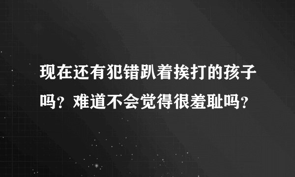 现在还有犯错趴着挨打的孩子吗？难道不会觉得很羞耻吗？