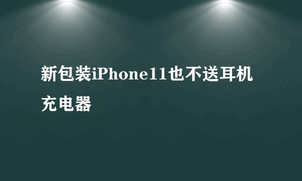 新包装iPhone11也不送耳机充电器