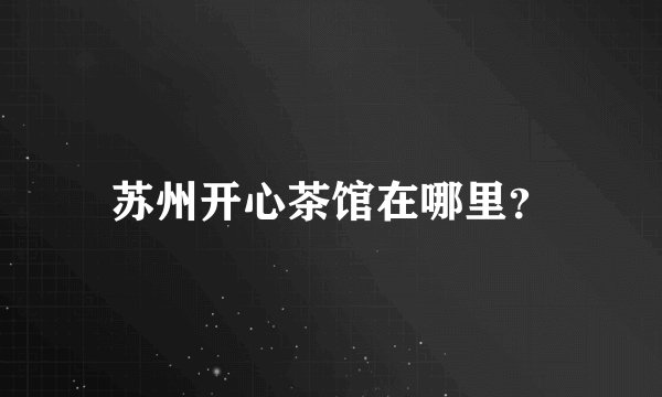 苏州开心茶馆在哪里？