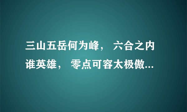 三山五岳何为峰， 六合之内谁英雄， 零点可容太极傲， 必聚亿万布衣龙， 定得乾坤收日月， 灭扫魑魅魍魉童