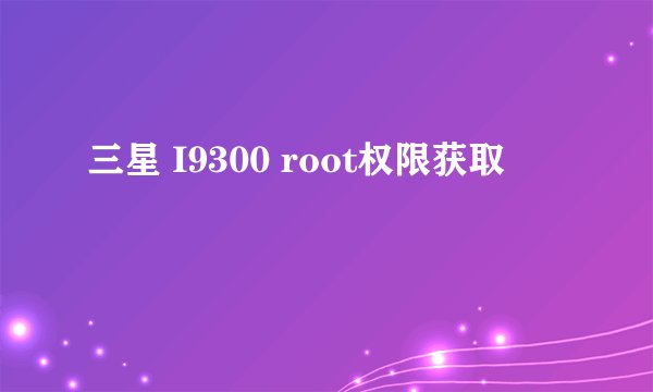 三星 I9300 root权限获取