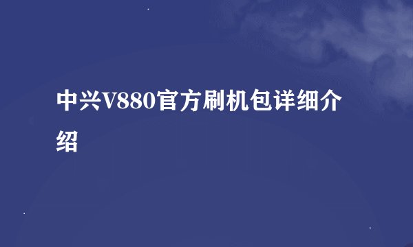 中兴V880官方刷机包详细介绍